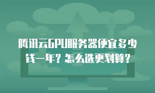 腾讯云GPU服务器便宜多少钱一年？怎么选更划算？