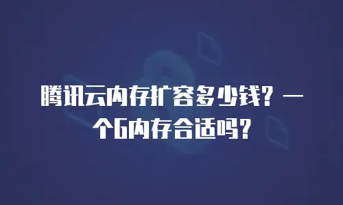 腾讯云内存扩容多少钱？一个G内存合适吗？