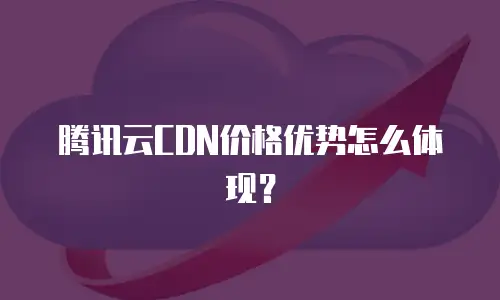 腾讯云CDN价格优势怎么体现？