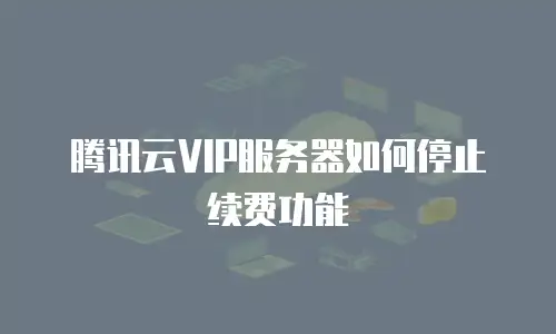 腾讯云VIP服务器如何停止续费功能