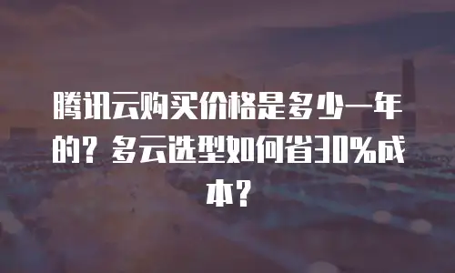 腾讯云购买价格是多少一年的？多云选型如何省30%成本？
