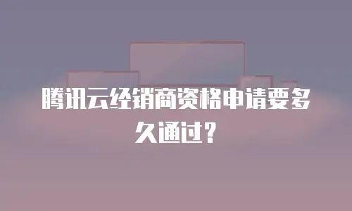 腾讯云经销商资格申请要多久通过？