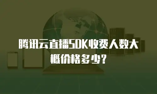 腾讯云直播SDK收费人数大概价格多少？