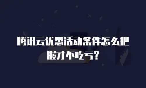 腾讯云优惠活动条件怎么把握才不吃亏？