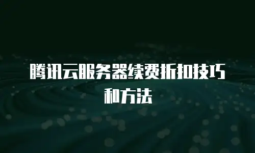 腾讯云服务器续费折扣技巧和方法