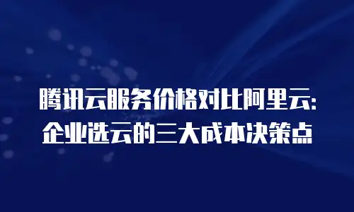 腾讯云服务价格对比阿里云：企业选云的三大成本决策点