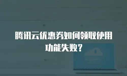 腾讯云优惠券如何领取使用功能失败？