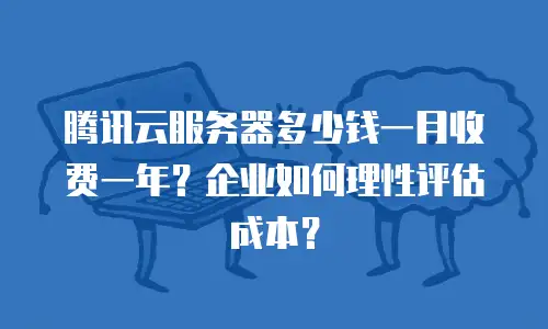 腾讯云服务器多少钱一月收费一年？企业如何理性评估成本？