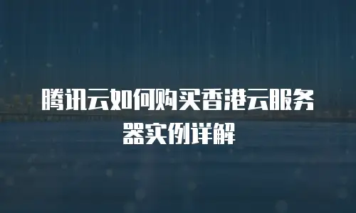 腾讯云如何购买香港云服务器实例详解