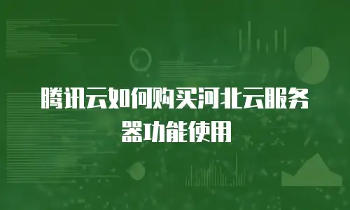 腾讯云如何购买河北云服务器功能使用