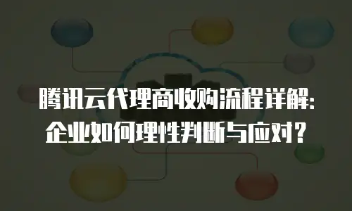 腾讯云代理商收购流程详解：企业如何理性判断与应对？