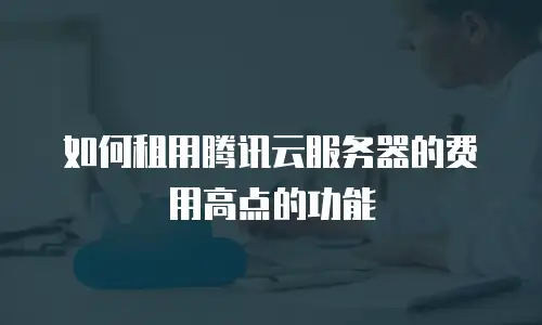 如何租用腾讯云服务器的费用高点的功能