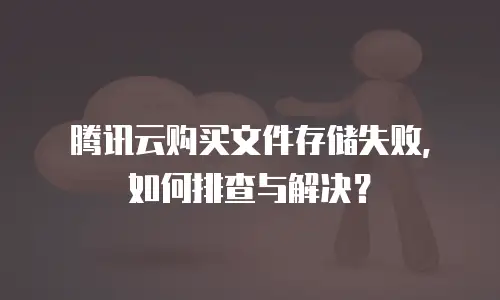 腾讯云购买文件存储失败，如何排查与解决？