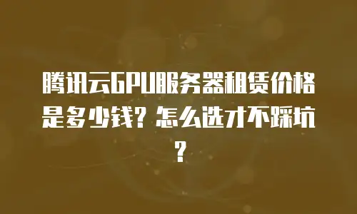 腾讯云GPU服务器租赁价格是多少钱？怎么选才不踩坑？