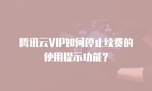 腾讯云VIP如何停止续费的使用提示功能？