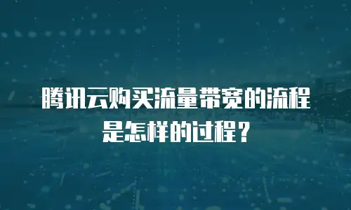 腾讯云购买流量带宽的流程是怎样的过程？