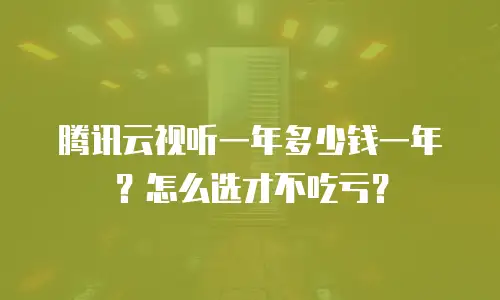 腾讯云视听一年多少钱一年？怎么选才不吃亏？