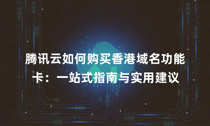 腾讯云如何购买香港域名功能卡：一站式指南与实用建议