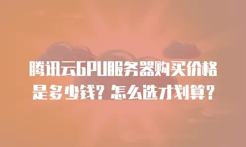 腾讯云GPU服务器购买价格是多少钱？怎么选才划算？