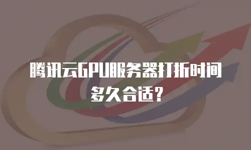 腾讯云GPU服务器打折时间多久合适？
