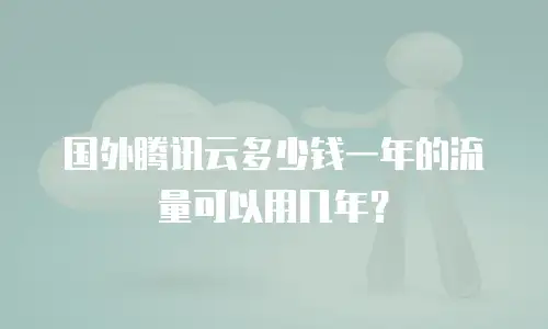 国外腾讯云多少钱一年的流量可以用几年？