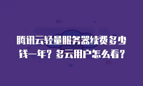 腾讯云轻量服务器续费多少钱一年？多云用户怎么看？