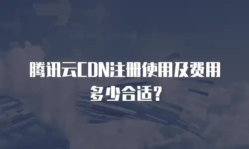 腾讯云CDN注册使用及费用多少合适？