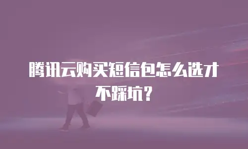 腾讯云购买短信包怎么选才不踩坑？