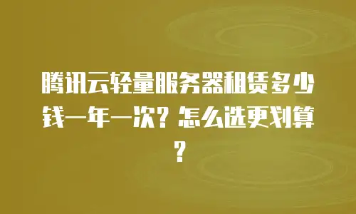 腾讯云轻量服务器租赁多少钱一年一次？怎么选更划算？