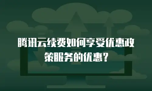 腾讯云续费如何享受优惠政策服务的优惠？