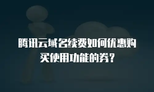 腾讯云域名续费如何优惠购买使用功能的券？