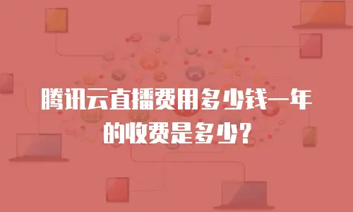 腾讯云直播费用多少钱一年的收费是多少？