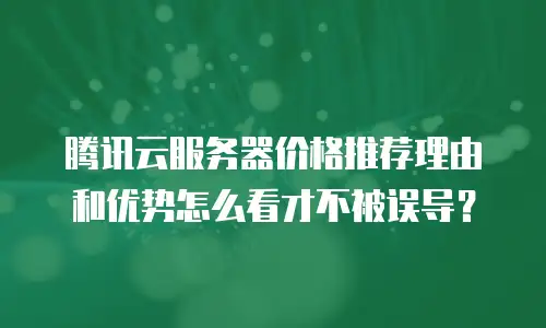 腾讯云服务器价格推荐理由和优势怎么看才不被误导？