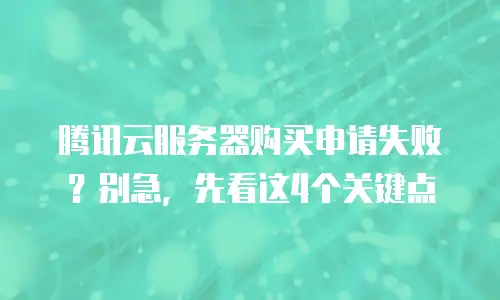 腾讯云服务器购买申请失败？别急，先看这4个关键点