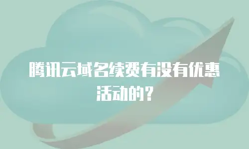 腾讯云域名续费有没有优惠活动的？