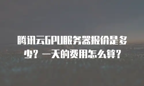 腾讯云GPU服务器报价是多少？一天的费用怎么算？