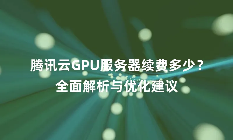 腾讯云GPU服务器续费多少？全面解析与优化建议