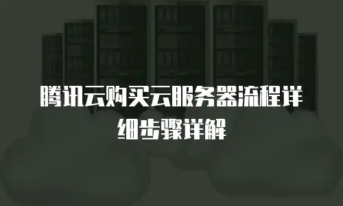 腾讯云购买云服务器流程详细步骤详解