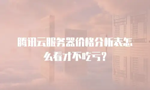 腾讯云服务器价格分析表怎么看才不吃亏？