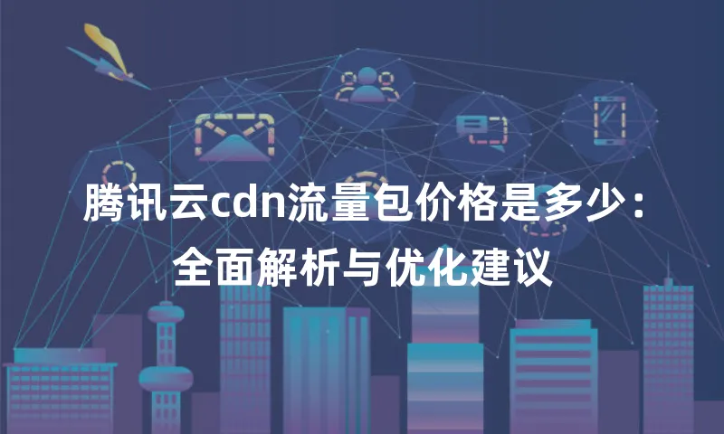 腾讯云cdn流量包价格是多少：全面解析与优化建议