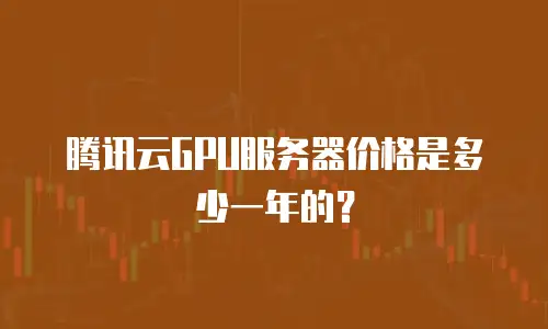 腾讯云GPU服务器价格是多少一年的？