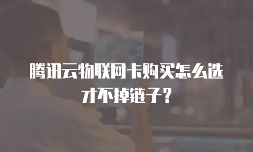 腾讯云物联网卡购买怎么选才不掉链子？