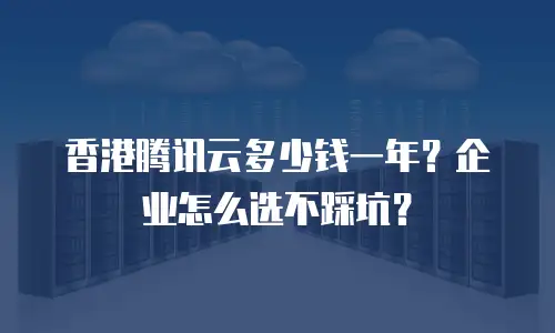 香港腾讯云多少钱一年？企业怎么选不踩坑？