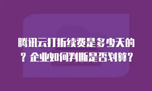 腾讯云打折续费是多少天的？企业如何判断是否划算？