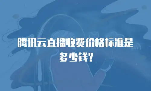 腾讯云直播收费价格标准是多少钱？
