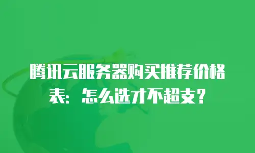 腾讯云服务器购买推荐价格表：怎么选才不超支？