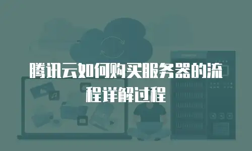 腾讯云如何购买服务器的流程详解过程