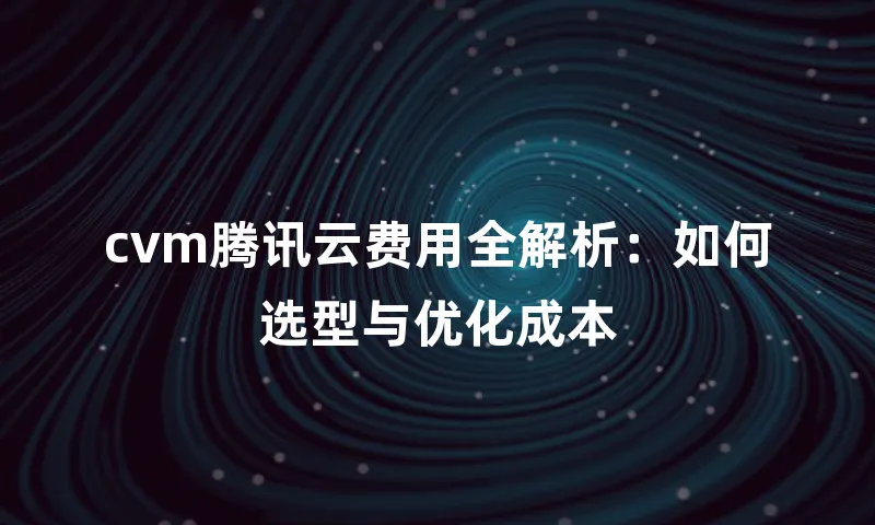 cvm腾讯云费用全解析：如何选型与优化成本