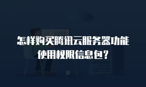 怎样购买腾讯云服务器功能使用权限信息包？