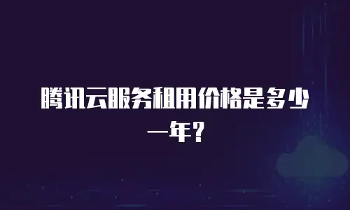 腾讯云服务租用价格是多少一年？